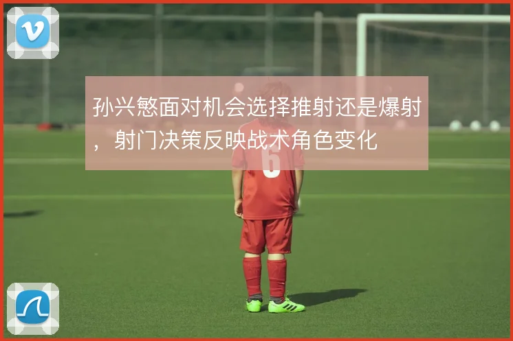 孙兴慜面对机会选择推射还是爆射，射门决策反映战术角色变化
