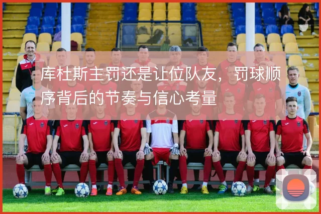 库杜斯主罚还是让位队友，罚球顺序背后的节奏与信心考量