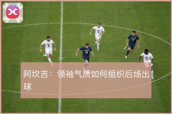 阿坎吉：领袖气质如何组织后场出球