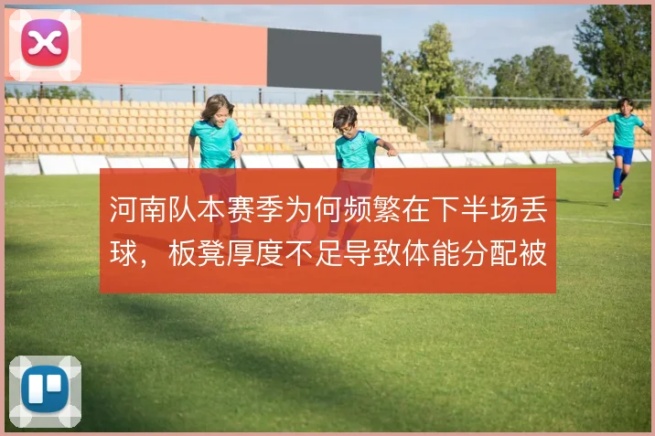 河南队本赛季为何频繁在下半场丢球,板凳厚度不足导致体能分配被动