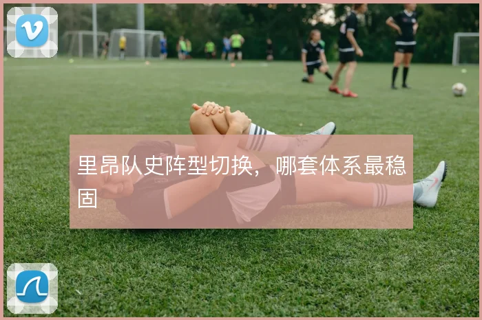 里昂队史阵型切换,哪套体系最稳固