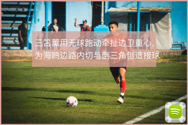 三笘薰用无球跑动牵扯边卫重心，为海鸥边路内切与倒三角创造接球窗口