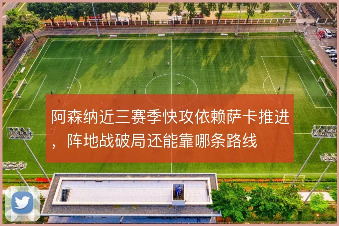阿森纳近三赛季快攻依赖萨卡推进，阵地战破局还能靠哪条路线