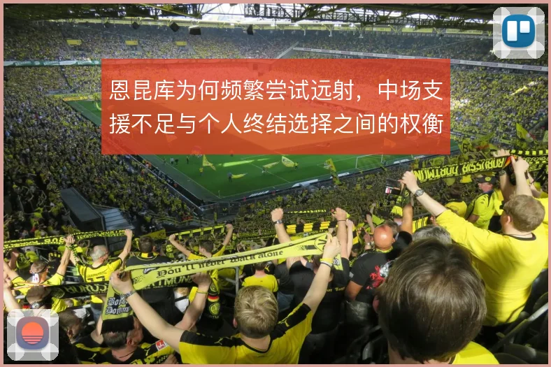 恩昆库为何频繁尝试远射，中场支援不足与个人终结选择之间的权衡