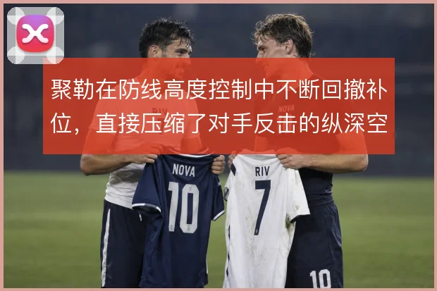 聚勒在防线高度控制中不断回撤补位,直接压缩了对手反击的纵深空间