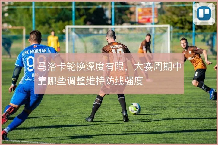 马洛卡轮换深度有限，大赛周期中靠哪些调整维持防线强度