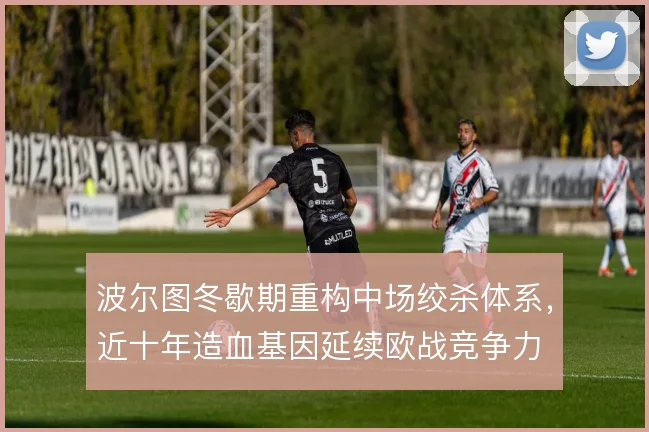 波尔图冬歇期重构中场绞杀体系,近十年造血基因延续欧战竞争力