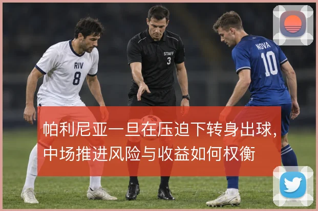 帕利尼亚一旦在压迫下转身出球,中场推进风险与收益如何权衡