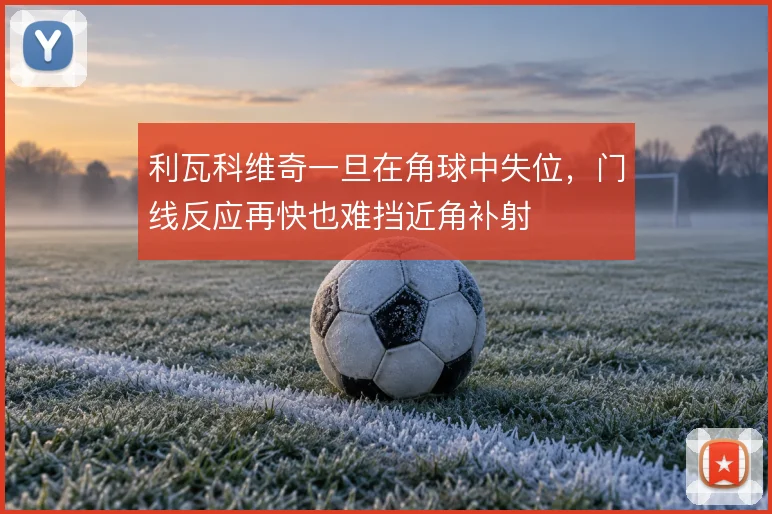 利瓦科维奇一旦在角球中失位,门线反应再快也难挡近角补射