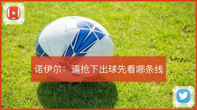 诺伊尔：逼抢下出球先看哪条线