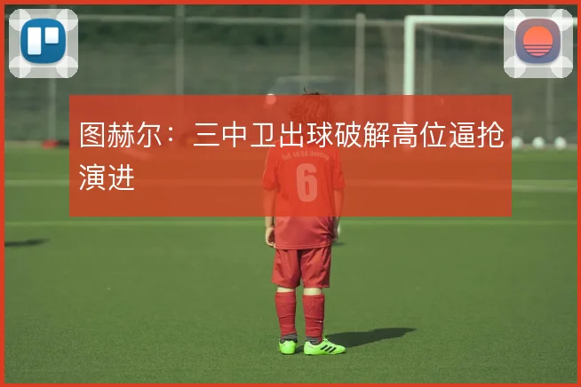 图赫尔:三中卫出球破解高位逼抢演进