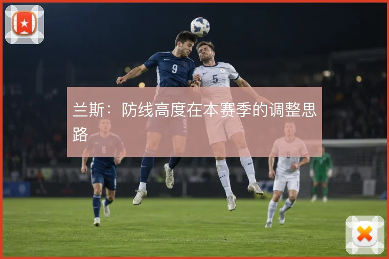 兰斯:防线高度在本赛季的调整思路