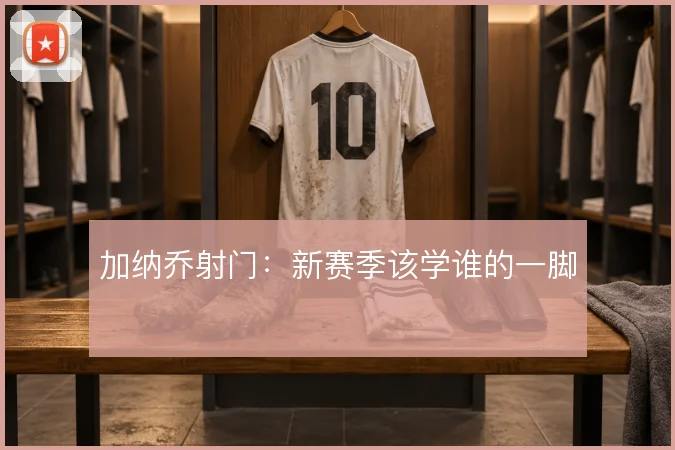 加纳乔射门：新赛季该学谁的一脚