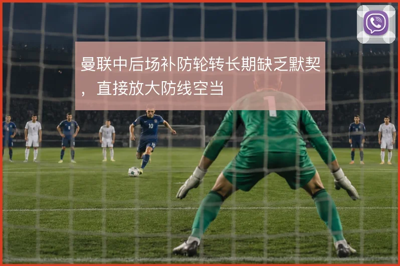 曼联中后场补防轮转长期缺乏默契，直接放大防线空当