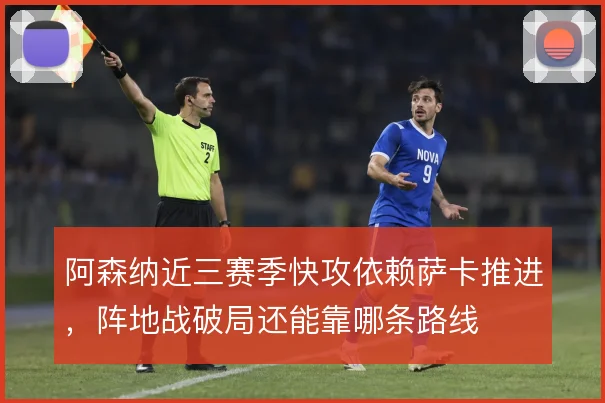 阿森纳近三赛季快攻依赖萨卡推进，阵地战破局还能靠哪条路线