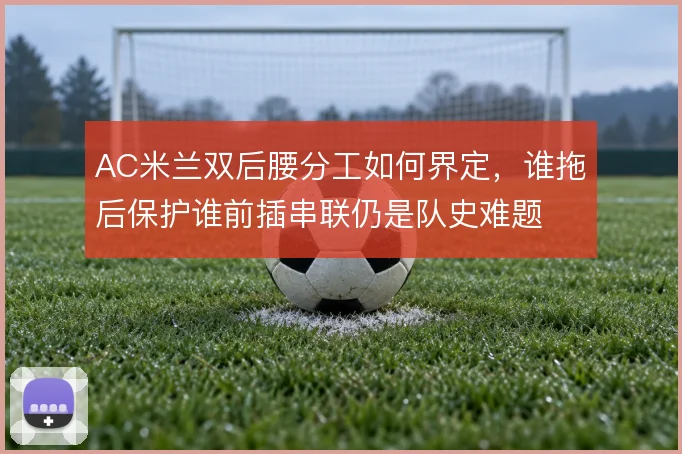 AC米兰双后腰分工如何界定，谁拖后保护谁前插串联仍是队史难题