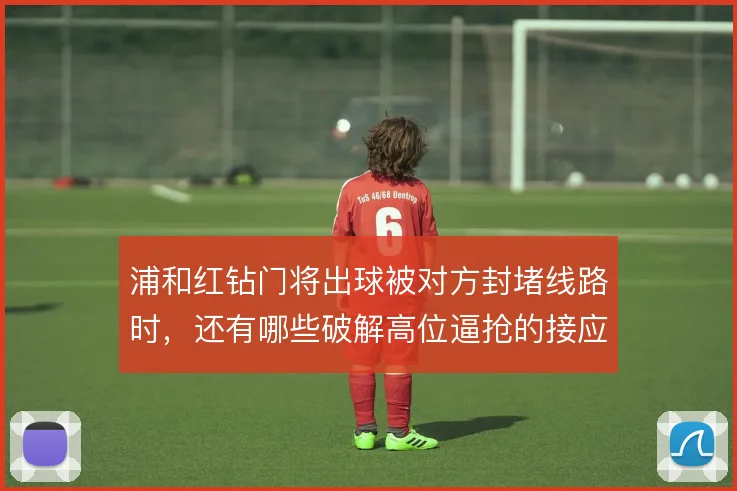 浦和红钻门将出球被对方封堵线路时,还有哪些破解高位逼抢的接应方案