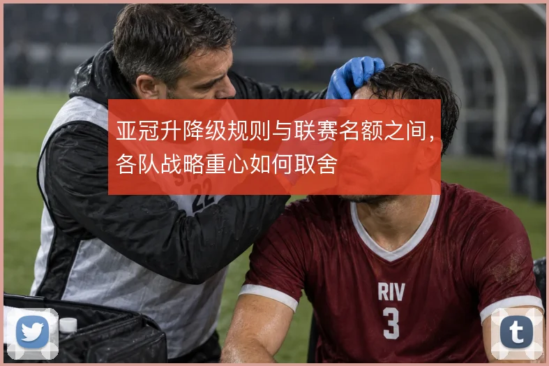 亚冠升降级规则与联赛名额之间,各队战略重心如何取舍