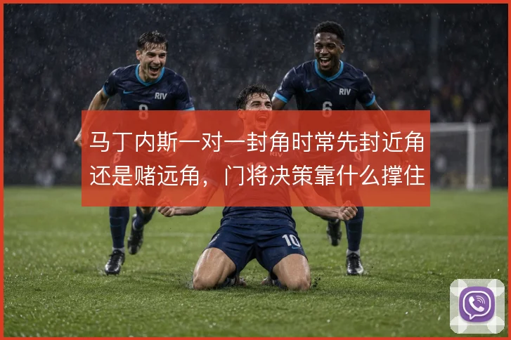 马丁内斯一对一封角时常先封近角还是赌远角，门将决策靠什么撑住