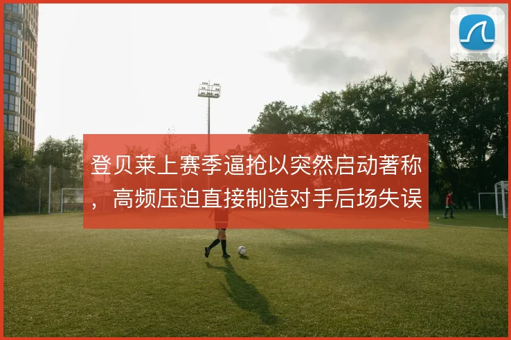 登贝莱上赛季逼抢以突然启动著称,高频压迫直接制造对手后场失误