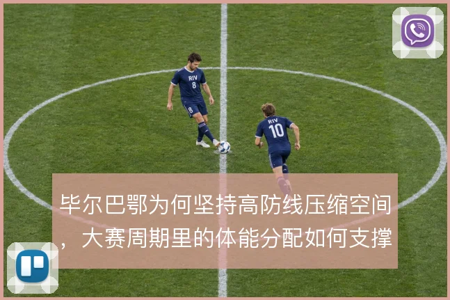 毕尔巴鄂为何坚持高防线压缩空间，大赛周期里的体能分配如何支撑