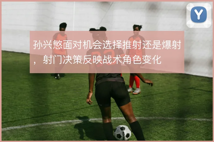 孙兴慜面对机会选择推射还是爆射，射门决策反映战术角色变化