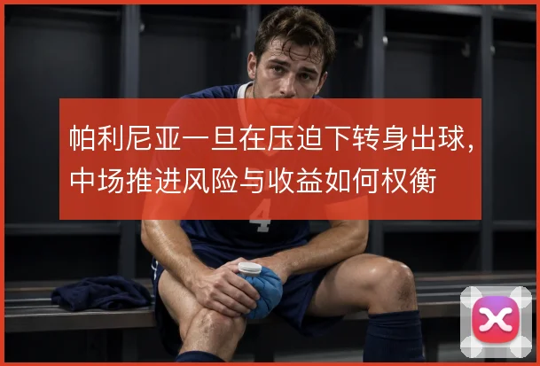 帕利尼亚一旦在压迫下转身出球,中场推进风险与收益如何权衡