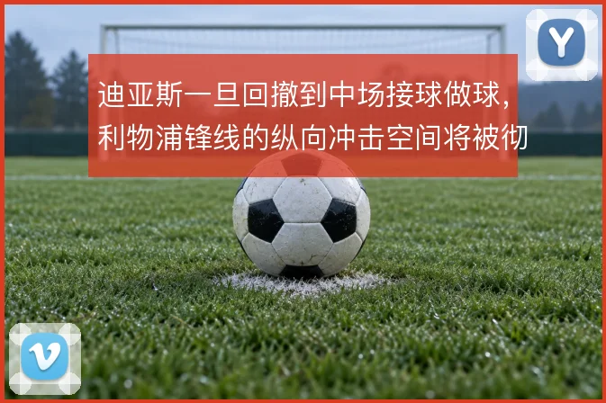 迪亚斯一旦回撤到中场接球做球,利物浦锋线的纵向冲击空间将被彻底激活
