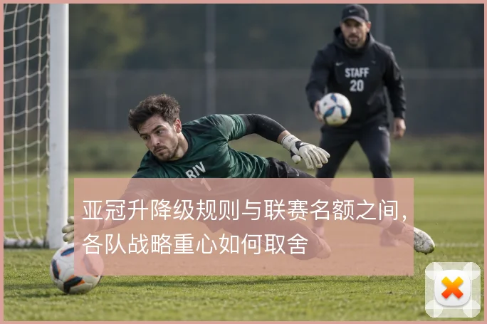 亚冠升降级规则与联赛名额之间,各队战略重心如何取舍
