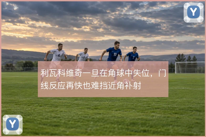 利瓦科维奇一旦在角球中失位,门线反应再快也难挡近角补射