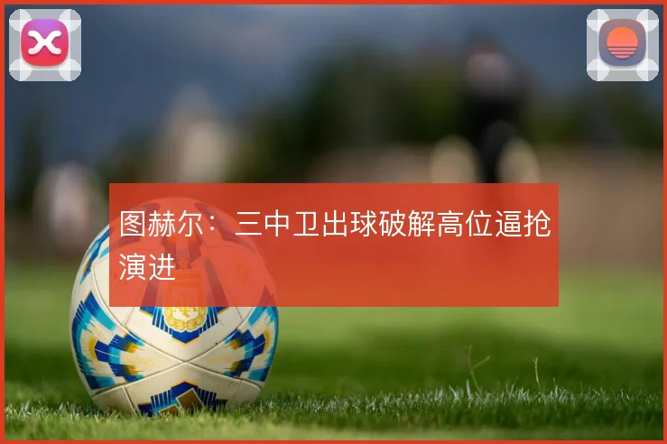 图赫尔:三中卫出球破解高位逼抢演进