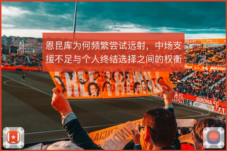 恩昆库为何频繁尝试远射，中场支援不足与个人终结选择之间的权衡