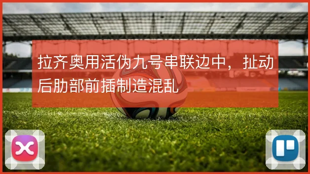 拉齐奥用活伪九号串联边中,扯动后肋部前插制造混乱
