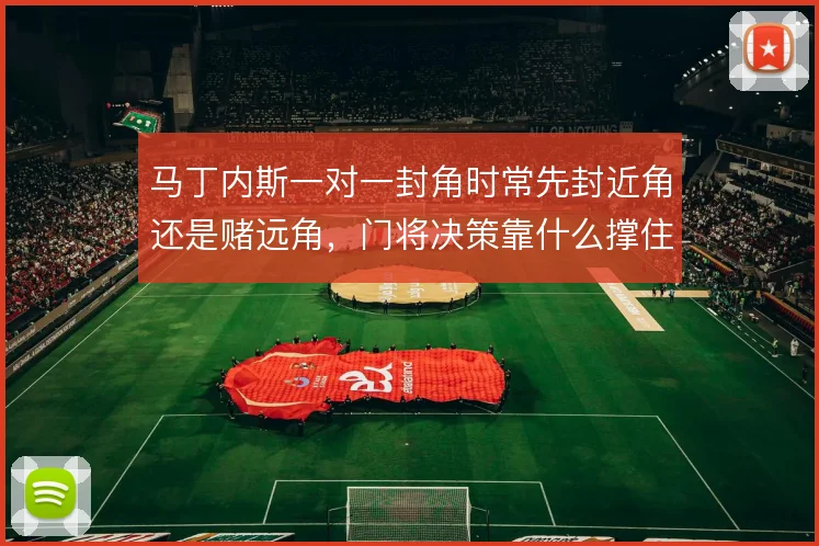 马丁内斯一对一封角时常先封近角还是赌远角，门将决策靠什么撑住