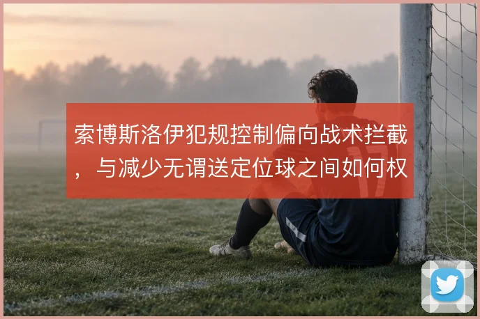 索博斯洛伊犯规控制偏向战术拦截,与减少无谓送定位球之间如何权衡