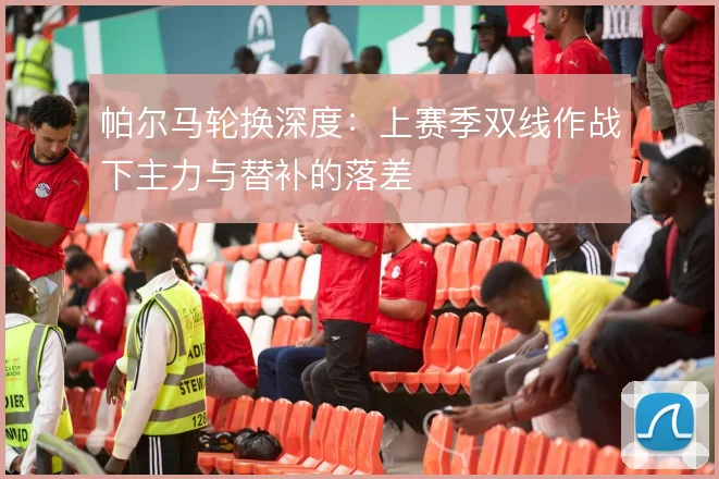 帕尔马轮换深度：上赛季双线作战下主力与替补的落差