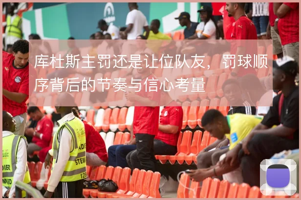 库杜斯主罚还是让位队友，罚球顺序背后的节奏与信心考量