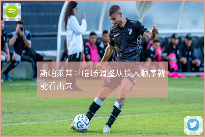 斯帕莱蒂：临场调整从换人顺序就能看出来
