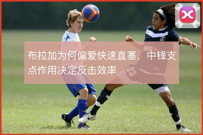 布拉加为何偏爱快速直塞，中锋支点作用决定反击效率