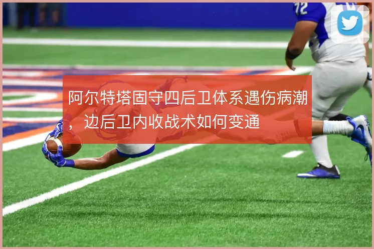 阿尔特塔固守四后卫体系遇伤病潮,边后卫内收战术如何变通