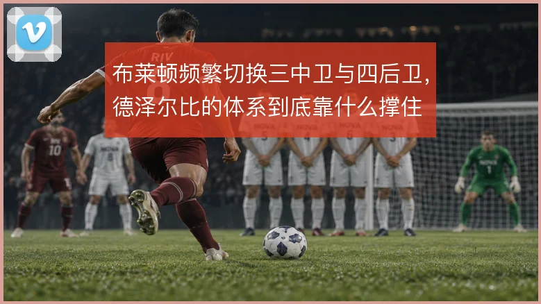 布莱顿频繁切换三中卫与四后卫，德泽尔比的体系到底靠什么撑住