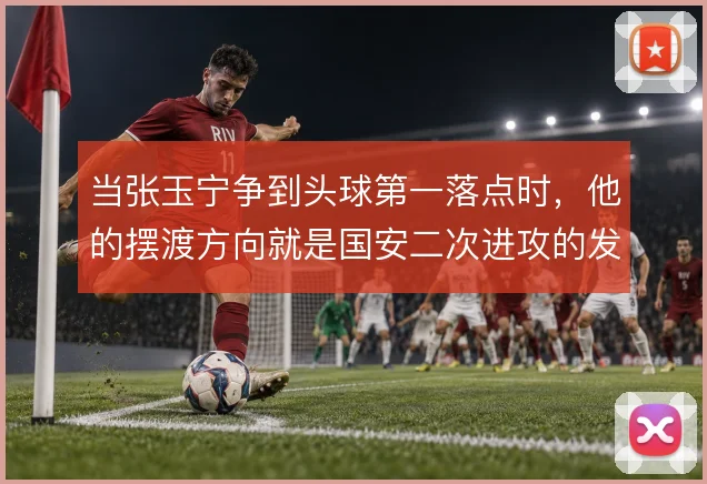 当张玉宁争到头球第一落点时,他的摆渡方向就是国安二次进攻的发起点