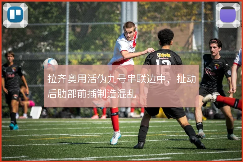 拉齐奥用活伪九号串联边中,扯动后肋部前插制造混乱