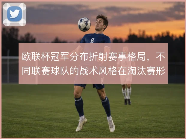 欧联杯冠军分布折射赛事格局,不同联赛球队的战术风格在淘汰赛形成分野