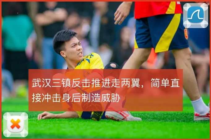 武汉三镇反击推进走两翼,简单直接冲击身后制造威胁
