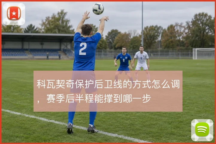 科瓦契奇保护后卫线的方式怎么调,赛季后半程能撑到哪一步