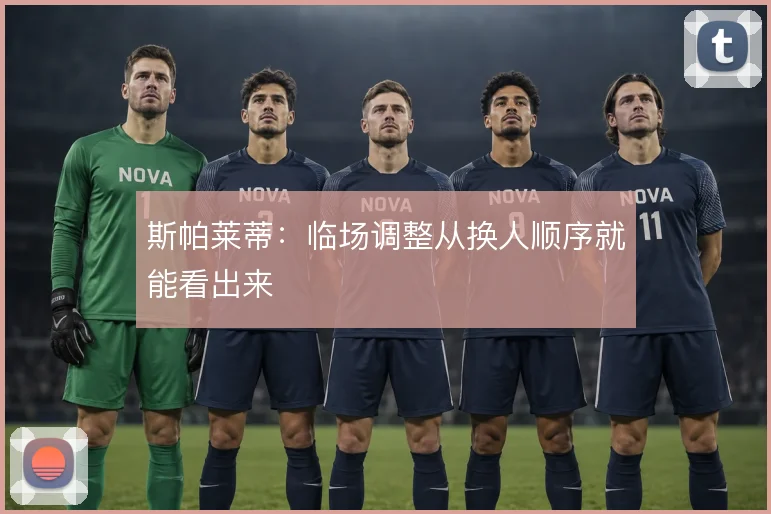 斯帕莱蒂：临场调整从换人顺序就能看出来