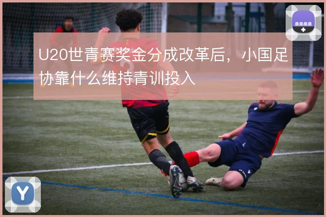 U20世青赛奖金分成改革后,小国足协靠什么维持青训投入
