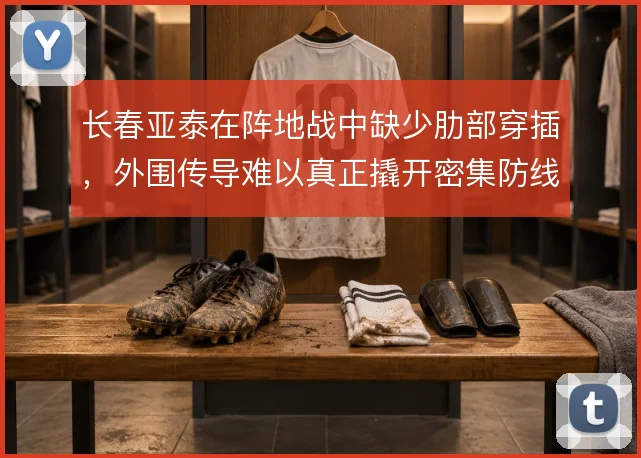 长春亚泰在阵地战中缺少肋部穿插，外围传导难以真正撬开密集防线