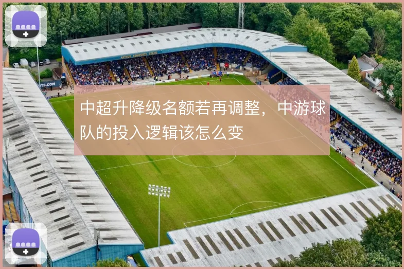 中超升降级名额若再调整，中游球队的投入逻辑该怎么变